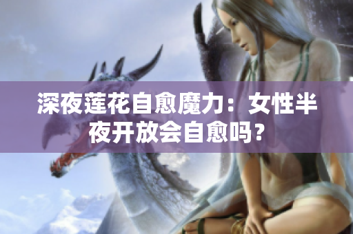 深夜蓮花自愈魔力：女性半夜開放會自愈嗎？