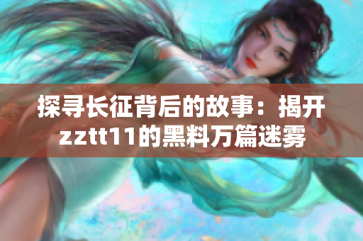 探尋長征背后的故事：揭開zztt11的黑料萬篇迷霧