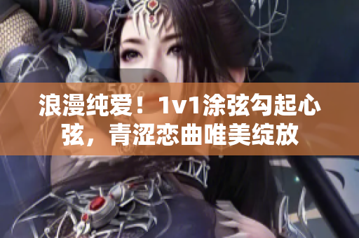 浪漫純愛！1v1涂弦勾起心弦，青澀戀曲唯美綻放