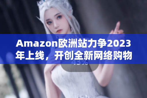 Amazon歐洲站力爭2023年上線，開創(chuàng)全新網(wǎng)絡(luò)購物體驗