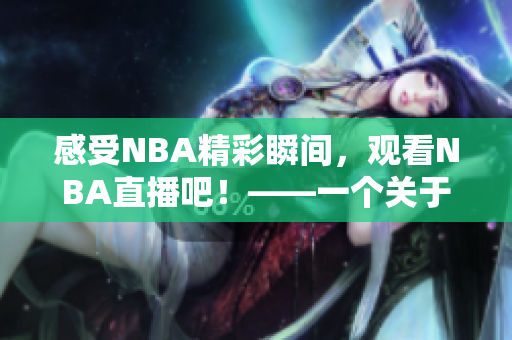 感受NBA精彩瞬間，觀看NBA直播吧！——一個(gè)關(guān)于NBA直播的熱門話題