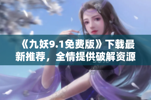 《九妖9.1免費版》下載最新推薦，全情提供破解資源！