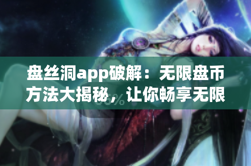 盤絲洞app破解：無限盤幣方法大揭秘，讓你暢享無限服務