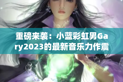 重磅來襲：小藍(lán)彩虹男Gary2023的最新音樂力作震撼發(fā)布！