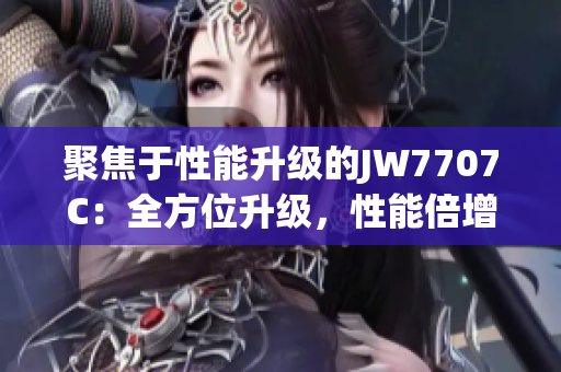 聚焦于性能升級(jí)的JW7707C：全方位升級(jí)，性能倍增