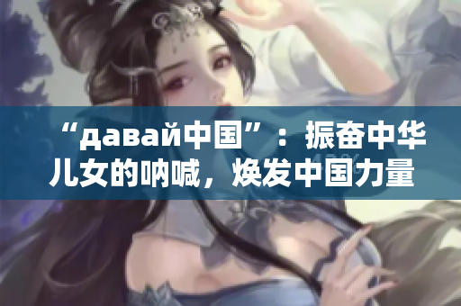 “давай中國”：振奮中華兒女的吶喊，煥發(fā)中國力量