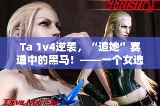 Ta 1v4逆襲，“追她”賽道中的黑馬！——一個女選手的成功故事