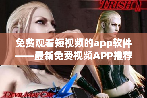 免費觀看短視頻的app軟件——最新免費視頻APP推薦