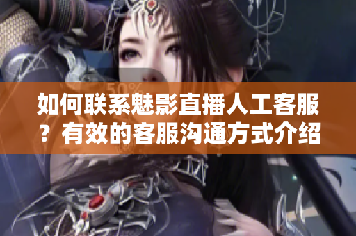 如何聯(lián)系魅影直播人工客服？有效的客服溝通方式介紹