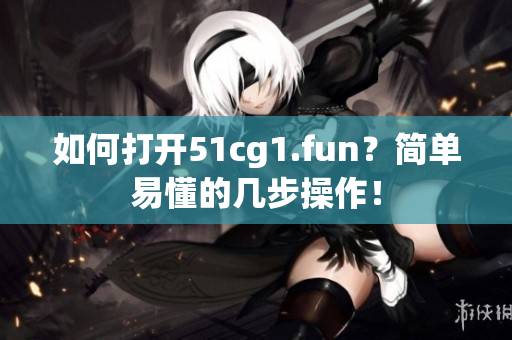 如何打開51cg1.fun？簡單易懂的幾步操作！