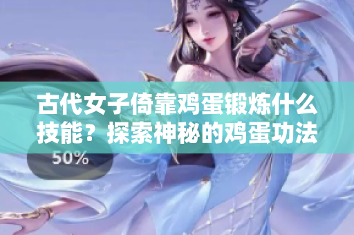 古代女子倚靠雞蛋鍛煉什么技能？探索神秘的雞蛋功法！