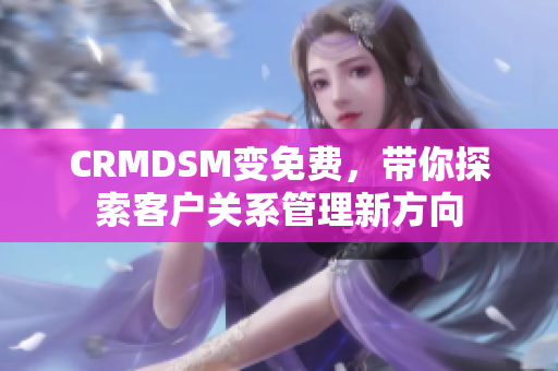 CRMDSM變免費，帶你探索客戶關(guān)系管理新方向