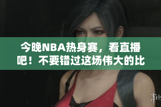 今晚NBA熱身賽，看直播吧！不要錯(cuò)過這場偉大的比賽。