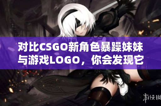 對比CSGO新角色暴躁妹妹與游戲LOGO，你會發(fā)現(xiàn)它們的多重魅力