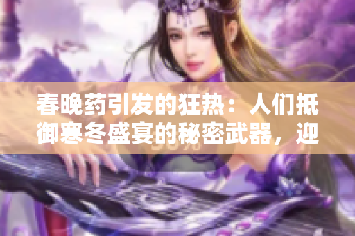 春晚藥引發(fā)的狂熱：人們抵御寒冬盛宴的秘密武器，迎接變形的身體感受，甚至影響睡眠！