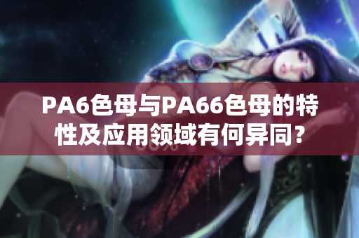 PA6色母與PA66色母的特性及應(yīng)用領(lǐng)域有何異同？