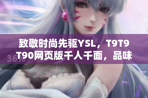 致敬時(shí)尚先驅(qū)YSL，T9T9T90網(wǎng)頁版千人千面，品味多元風(fēng)尚！