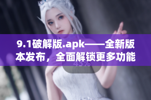 9.1破解版.apk——全新版本發(fā)布，全面解鎖更多功能