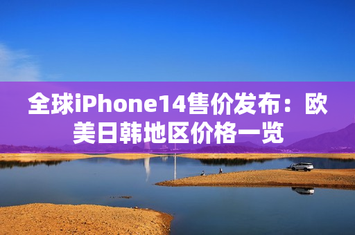 全球iPhone14售價發(fā)布：歐美日韓地區(qū)價格一覽