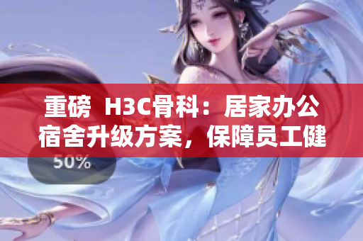 重磅  H3C骨科：居家辦公宿舍升級(jí)方案，保障員工健康！