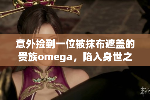 意外撿到一位被抹布遮蓋的貴族omega，陷入身世之謎