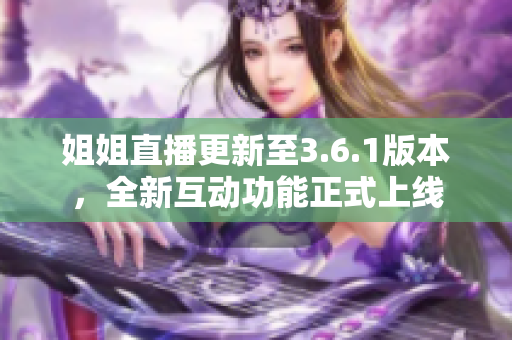 姐姐直播更新至3.6.1版本，全新互動功能正式上線