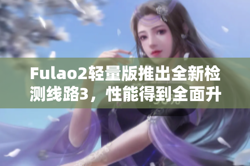 Fulao2輕量版推出全新檢測(cè)線路3，性能得到全面升級(jí)