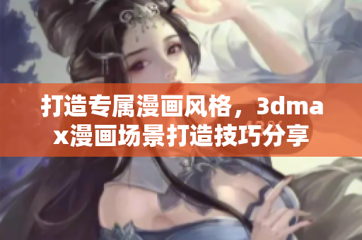 打造專屬漫畫風(fēng)格，3dmax漫畫場景打造技巧分享