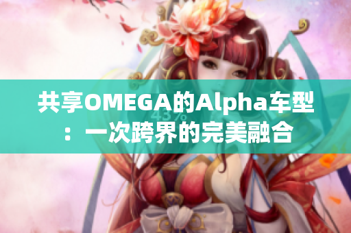 共享OMEGA的Alpha車(chē)型：一次跨界的完美融合