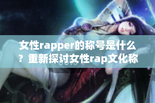 女性rapper的稱號是什么？重新探討女性rap文化稱謂(1)