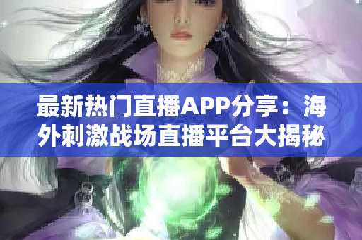 最新熱門(mén)直播APP分享：海外刺激戰(zhàn)場(chǎng)直播平臺(tái)大揭秘