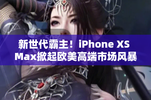 新世代霸主！iPhone XS Max掀起歐美高端市場(chǎng)風(fēng)暴