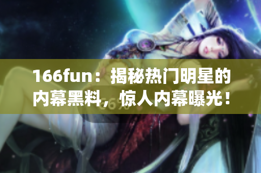 166fun：揭秘?zé)衢T明星的內(nèi)幕黑料，驚人內(nèi)幕曝光！(1)