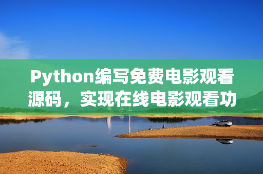 Python編寫(xiě)免費(fèi)電影觀(guān)看源碼，實(shí)現(xiàn)在線(xiàn)電影觀(guān)看功能