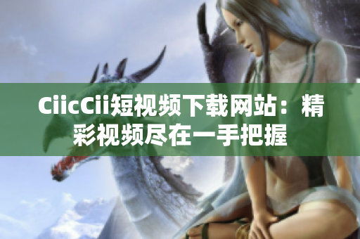 CiicCii短視頻下載網(wǎng)站：精彩視頻盡在一手把握