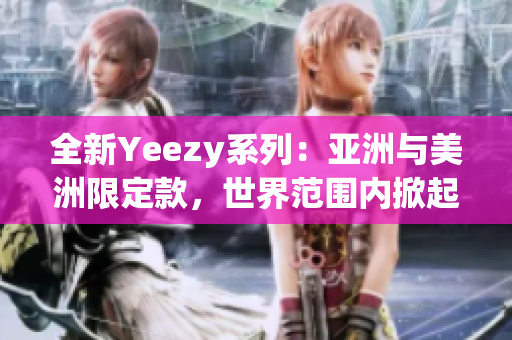 全新Yeezy系列：亞洲與美洲限定款，世界范圍內(nèi)掀起狂潮