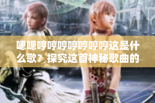 嗯嗯哼哼哼哼哼哼哼這是什么歌？探究這首神秘歌曲的來(lái)歷和故事