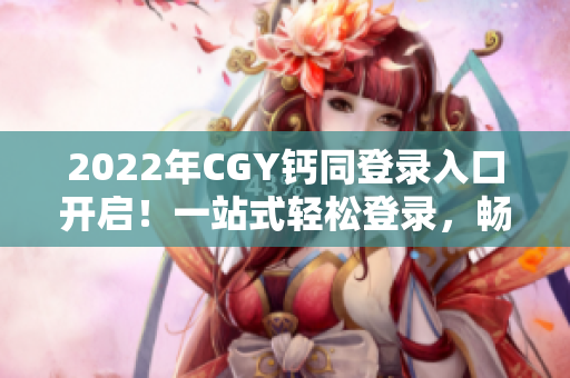 2022年CGY鈣同登錄入口開啟！一站式輕松登錄，暢享新功能