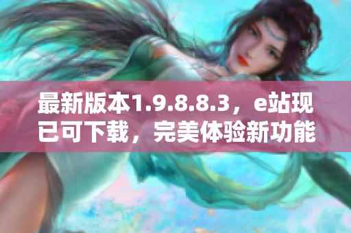 最新版本1.9.8.8.3，e站現(xiàn)已可下載，完美體驗(yàn)新功能