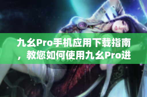 九幺Pro手機應(yīng)用下載指南，教您如何使用九幺Pro進(jìn)行下載管理(1)