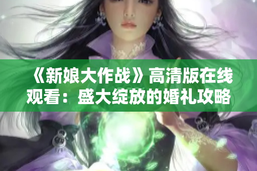 《新娘大作戰(zhàn)》高清版在線觀看：盛大綻放的婚禮攻略！