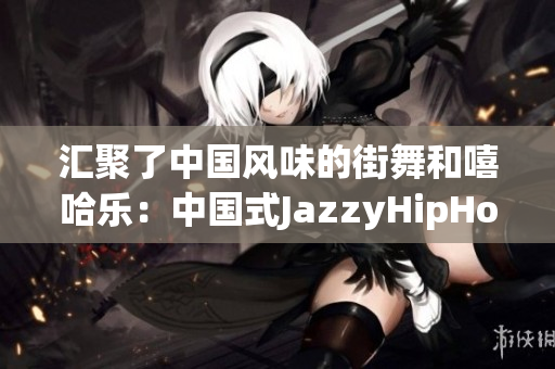 匯聚了中國風(fēng)味的街舞和嘻哈樂：中國式JazzyHipHop！