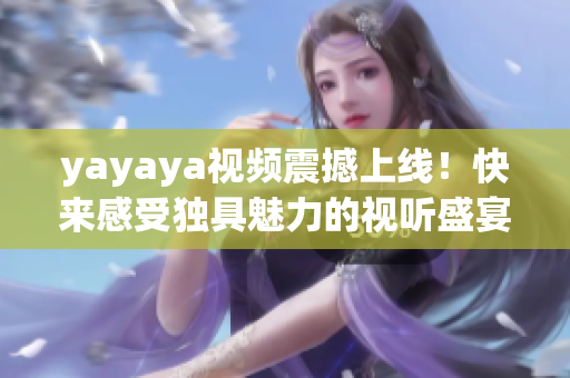 yayaya視頻震撼上線！快來感受獨(dú)具魅力的視聽盛宴