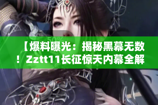 【爆料曝光：揭秘黑幕無數(shù)！Zztt11長征驚天內(nèi)幕全解密】