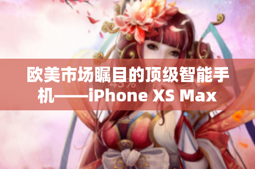 歐美市場(chǎng)矚目的頂級(jí)智能手機(jī)——iPhone XS Max