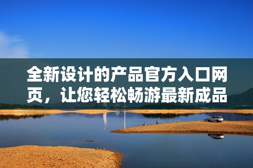 全新設(shè)計(jì)的產(chǎn)品官方入口網(wǎng)頁(yè)，讓您輕松暢游最新成品網(wǎng)站