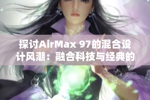 探討AirMax 97的混合設(shè)計(jì)風(fēng)潮：融合科技與經(jīng)典的新風(fēng)尚