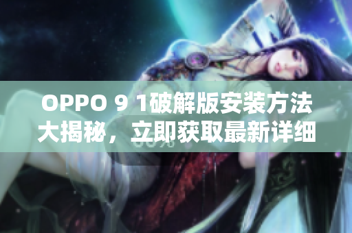 OPPO 9 1破解版安裝方法大揭秘，立即獲取最新詳細(xì)教程