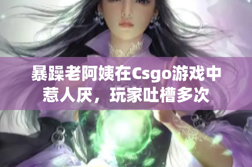 暴躁老阿姨在Csgo游戲中惹人厭，玩家吐槽多次