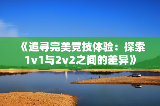 《追尋完美競技體驗：探索1v1與2v2之間的差異》